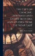 The City of Dancing Dervishes and Other Sketches and Studies From the Near East