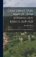 Graf Ernst Von Mansfeld Im B?hmischen Kriege 1618-1621: Ein Beitrag Zur Geschichte Des Dreissigj?hrigen Krieges