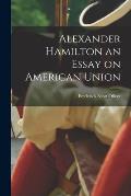 Alexander Hamilton an Essay on American Union