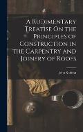 A Rudimentary Treatise On the Principles of Construction in the Carpentry and Joinery of Roofs