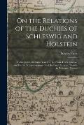 On the Relations of the Duchies of Schleswig and Holstein: To the Crown of Denmark and the Germanic Confederation, and On the Treaty-Engagements of th