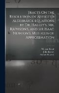 Tracts On the Resolution of Affected Algebr?ick Equations by Dr. Halley's, Mr. Raphson's, and Sir Isaac Newton's, Methods of Approximation