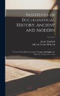 Institutes of Ecclesiastical History, Ancient and Modern: In Four Books, Much Corrected, Enlarged and Improved, From the Primary Authorities; Volume 1
