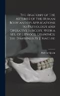 The Anatomy of the Arteries of the Human Body and Its Applications to Pathology and Operative Surgery, With a Ser. of Lithogr. Drawings. the Drawings