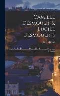 Camille Desmoulins. Lucile Desmoulins: ?tude Sur Les Dantonistes D'apr?s Des Documents Nouveaux Et In?dits