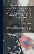 Observations On English Architecture, Military, Ecclesiastical, and Civil, Compared With Similar Buildings On the Continent: Including a Critical Itin