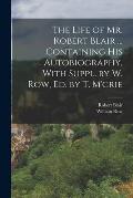 The Life of Mr. Robert Blair ... Containing His Autobiography, With Suppl. by W. Row, Ed. by T. M'crie