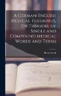 A German-English Medical Thesaurus, Or Treasure of Single and Compound Medical Words and Terms