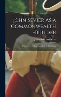 John Sevier As a Commonwealth-Builder: A Sequel to the Rear-Guard of the Revolution