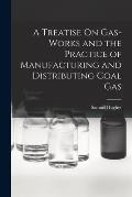 A Treatise On Gas-Works and the Practice of Manufacturing and Distributing Coal Gas