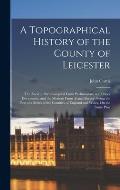 A Topographical History of the County of Leicester: The Ancient Part Compiled From Parlimentary and Other Documents, and the Modern From Actual Survey