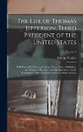 The Life of Thomas Jefferson, Third President of the United States: With Parts of His Correspondence Never Before Published, and Notices of His Opinio