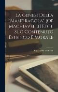 La Genesi Della Mandragola [Of Machiavelli] Ed Il Suo Contenuto Estetico E Morale