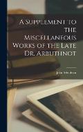 A Supplement to the Miscellaneous Works of the Late Dr. Arbuthnot