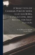 A Selection of German Poetry, with Elucidations, Translations, and Notes, for Self-Tuition