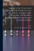 Reports on Children Under Five Years of age in Public Elementary Schools, by Women Inspectors of the Board of Education