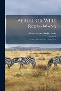 Aerial or Wire Rope-ways: Their Construction and Management
