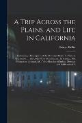 A Trip Across the Plains, and Life in California: Embracing a Description of the Overland Route, its Natural Curiosities ...: the Gold Mines of Califo