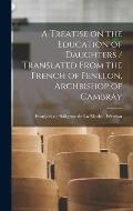 A Treatise on the Education of Daughters / Translated From the French of Fenelon, Archbishop of Cambray