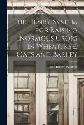 The Henry System for Raising Enormous Crops in Wheat, rye, Oats and Barley