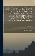 A Journey From Bengal To England, Through The Northern Part Of India, Kashmire, Afghanistan, And Persia, And Into Russia, By The Caspian-sea; Volume 2