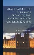 Memorials Of The Aldermen, Provosts, And Lord Provosts Of Aberdeen, 1272-1895
