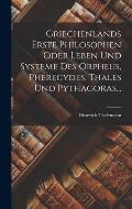 Griechenlands Erste Philosophen Oder Leben Und Systeme Des Orpheus, Pherecydes, Thales Und Pythagoras...