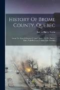 History Of Brome County, Quebec: From The Date Of Grants Of Land Therein To The Present Time. With Records Of Some Early Families