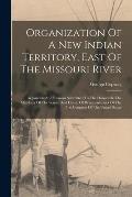 Organization Of A New Indian Territory, East Of The Missouri River: Arguments And Reasons Submitted To The Honorable The Members Of The Senate And Hou