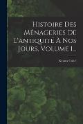 Histoire Des M?nageries De L'antiquit? ? Nos Jours, Volume 1...