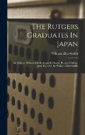 The Rutgers Graduates In Japan: An Address Delivered In Kirkpatrick Chapel, Rutgers College, June 16, 1885, By William Elliot Griffis