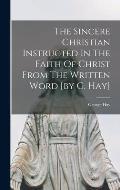 The Sincere Christian Instructed In The Faith Of Christ From The Written Word [by G. Hay]