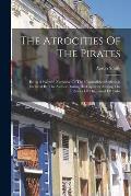 The Atrocities Of The Pirates: Being A Faithful Narrative Of The Unparalleled Sufferings Endured By The Author During His Captivity Among The Pirates