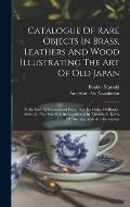 Catalogue Of Rare Objects In Brass, Leathers And Wood Illustrating The Art Of Old Japan: To Be Sold At Unrestricted Public Sale By Order Of Bunkio Mat