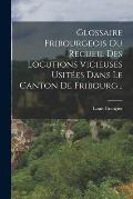 Glossaire Fribourgeois Ou Recueil Des Locutions Vicieuses Usit?es Dans Le Canton De Fribourg...