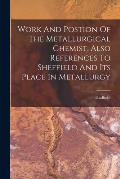Work And Postion Of The Metallurgical Chemist, Also References To Sheffield And Its Place In Metallurgy