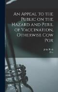 An Appeal to the Public on the Hazard and Peril of Vaccination, Otherwise Cow Pox