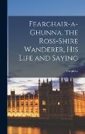 Fearchair-a-Ghunna, the Ross-shire Wanderer, His Life and Saying