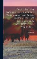 Chald?isches W?rterbuch ?ber Die Targumim Und Einen Gro?en Teil Des Rabbinischen Schriftthums, Volume 1...