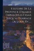 Histoire De La Province D'alsace Depuis Jules C?sar Jusqu'au Mariage De Louis Xv......