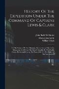 History Of The Expedition Under The Command Of Captains Lewis & Clark: To The Sources Of The Missouri, Thence Across The Rocky Mountains And Down The