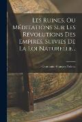 Les Ruines, Ou M?ditations Sur Les R?volutions Des Empires, Suivies De La Loi Naturelle...