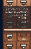 Librarianship As A Profession For College-bred Women: An Address Delivered Before The Association Of Collegiate Alumn?, On March 13, 1886, Volume 1886