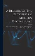 A Record Of The Progress Of Modern Engineering: Comprising Civil, Mechanical, Marine, Hydraulic, Railway, Bridge, And Other Engineering Works ...