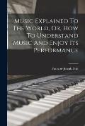 Music Explained To The World, Or, How To Understand Music And Enjoy Its Performance