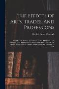 The Effects Of Arts, Trades, And Professions: And Of Civic States And Habits Of Living, On Health And Longevity: With Suggestions For The Removal Of M