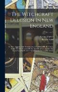 The Witchcraft Delusion In New England: Its Rise, Progress, And Termination, As Exhibited By Dr. Cotton Mather In The Wonders Of The Invisible World,