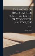 The Works Of Hugh Latimer, Sometime Bishop Of Worcester, Martyr, 1555; Volume 1