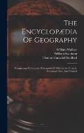 The Encyclop?dia Of Geography: Comprising A Complete Description Of The Earth, Physical, Statistical, Civil, And Political