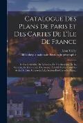 Catalogue Des Plans De Paris Et Des Cartes De L'?le De France: De La G?n?ralit?, De L'?lection, De L'archev?ch?, De La Vicomt?, De L'universit?, Du Gr